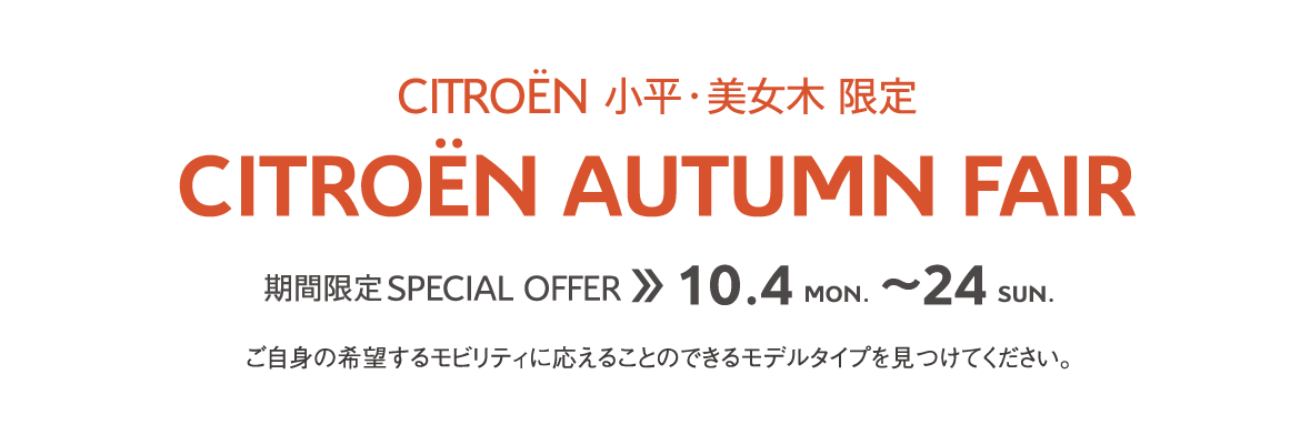 CITROËN小平・美女木限定 | CITROËN AUTUMN FAIR 期間限定 SPECIAL OFFER 9.11～26 ご自身の希望するモビリティに応えることのできるモデルタイプを見つけてください。 