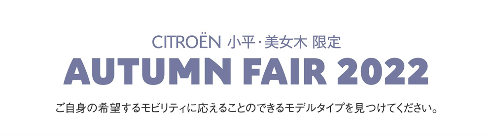 CITROËN 小平・美女木 限定 AUTUMN FAIR 2022 ご自身の希望するモビリティに応えることのできるモデルタイプを見つけてください。