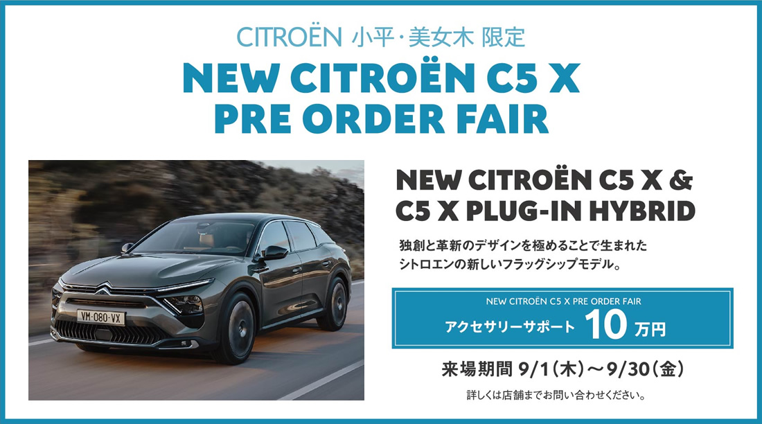 CITROËN 小平・美女木限定 NEW CITROËN C5 X PRE ORDER FAIR / NEW CITROËN C5 X & C5 X PLUG-IN HYBRID 独創と革新のデザインを極めることで生まれたシトロエンの新しいフラッグシップモデル。 | NEW CITROËN C5 X PRE ORDER FAIR アクセサリーサポート10万円 来場期間 9/1（木）～9/30（金）詳しくは店舗までお問い合わせください。