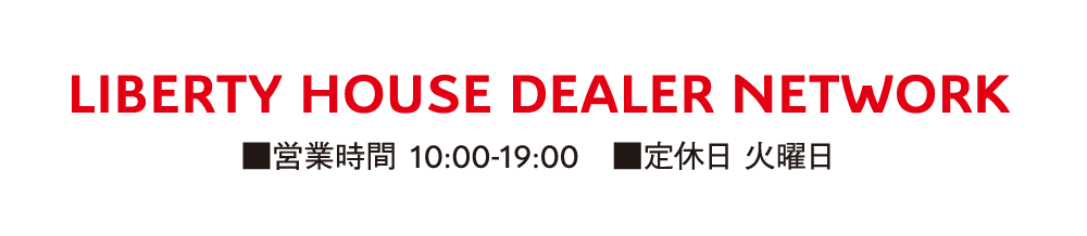 LIBERTY HOUSE DEALER NETWORK ■営業時間 10:00-19:00 ■定休日 火曜日