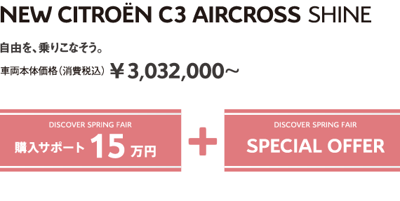 C3 AIRCROSS SHINE | 自由を、乗りこなそう。車両本体価格（消費税込）¥3,032,000～ DISCOVER SPRING FAIR 購入サポート15万円＋SPECIAL OFFER