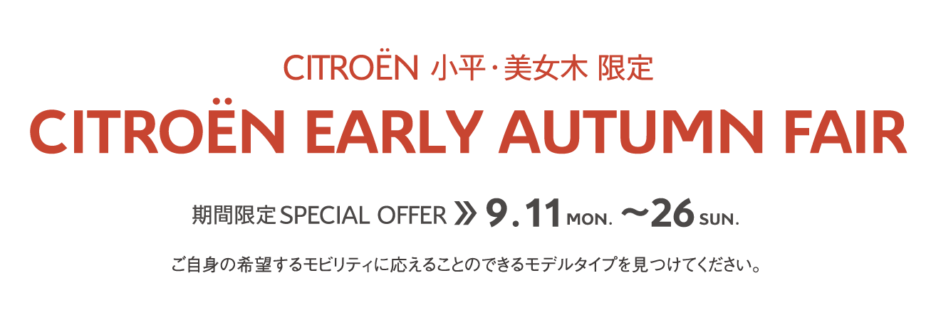 CITROËN小平・美女木限定 | EARLY AUTUMN FAIR 期間限定 SPECIAL OFFER 9.11～26 ご自身の希望するモビリティに応えることのできるモデルタイプを見つけてください。 