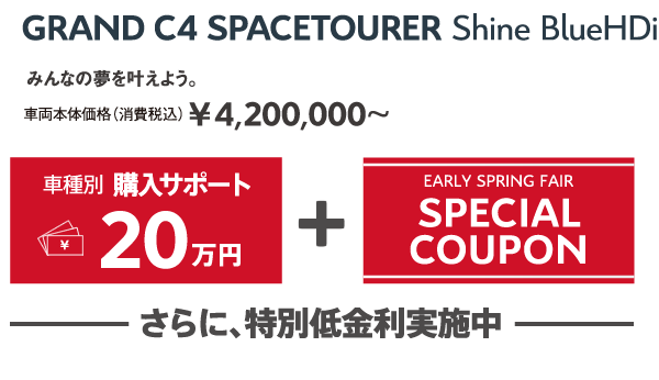 GRAND C4 SPACETOURER Shine BlueHDi | みんなの夢を叶えよう。車両本体価格（消費税込）¥4,200,000～ / 車種別購入サポート最大20万円+EARLY SPRING FAIR SPECIAL COUPON さらに、特別低金利実施中