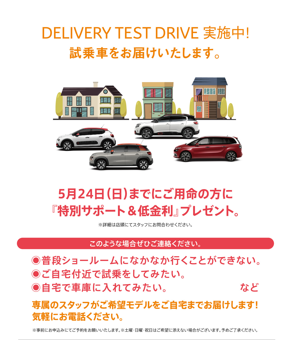 命の方に「特別サポート＆低金利」プレゼント。※詳細は店頭にてスタッフにお問合わせください。 このような場合ぜひご連絡ください。| ●普段ショールームになかなか行くことができない。/ ●ご自宅付近で試乗をしてみたい。/ ●自宅で車庫に入れてみたい。など | 専属のスタッフがご希望モデルをご自宅までお届けします！ 気軽にお電話ください。※事前にお申込みにてご予約をお願いいたします。※土曜・日曜・祝日はご希望に添えない場合がございます。予めご了承ください。