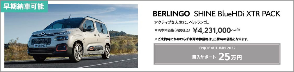 BERLINGO SHINE BlueHDi / アクティブな人生に、ベルランゴ。車両本体価格（消費税込）¥4,231,000～ ENJOY AUTUMN 2022 アクセサリーサポート 25万円