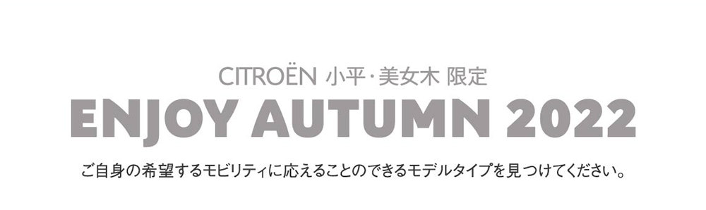 ENJOY AUTUMN 2022 ご自身の希望するモビリティに応えることのできるモデルタイプを見つけてください。