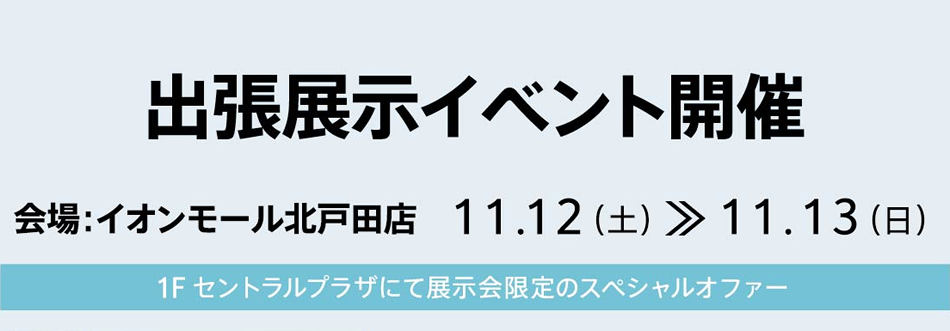 出張展示イベント開催 会場：イオンモール北戸田店 11.12（土）～11.13（日）1F セントラルプラザにて展示会限定のスペシャルオファー