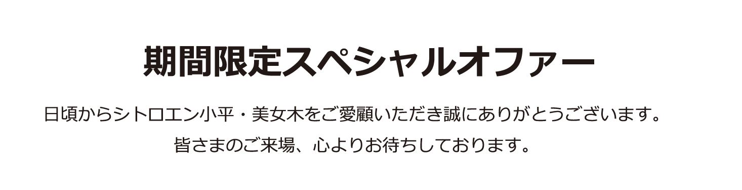 全車種対象SPECIAL OFFER / CITROËN CITROËN EXCITING SPRING ENCORE FAIR アクセサリーサポート最大25万円 1月15日（日）までのフェア期間中にご成約 ＊詳細は店頭にてスタッフにお問合せください。＊他のキャンペーンとの併用はできません。