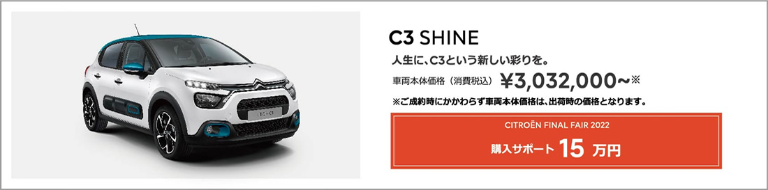 C3 SHINE | 人生に、C3という新しい彩りを。 車両本体価格（消費税込）¥3,032,000～ ENJOY AUTUMN 2022 アクセサリーサポート 15万円