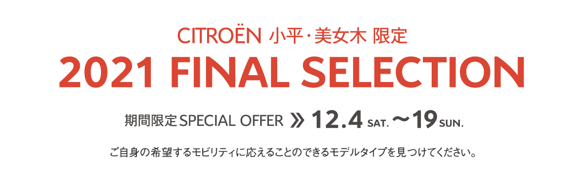 CITROËN小平・美女木限定 | 2021 FINAL SELECTION 期間限定 SPECIAL OFFER 12.4～19 ご自身の希望するモビリティに応えることのできるモデルタイプを見つけてください。 