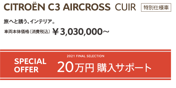 C3 AIRCROSS CUIR | 旅へと誘う、インテリア。車両本体価格（消費税込）¥3,030,000～ / 2021 FINAL SELECTION SPECIAL OFFER 20万円購入サポート