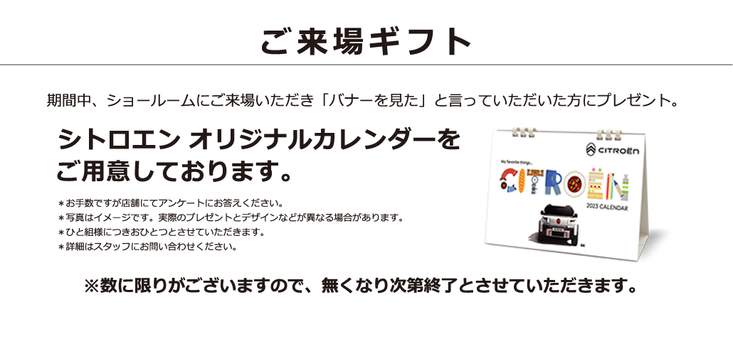 ご来場ギフト 期間中、会場にご来場いただき「バナーを見た」と言っていただいた方にプレゼント。シトロエン オリジナルカレンダーをご用意しております。※数に限りがございますので、無くなり次第終了とさせていただきます。