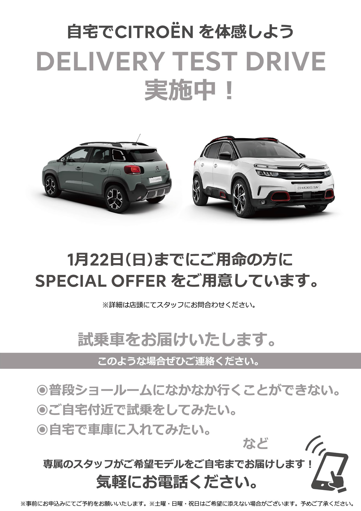 自宅でPEUGEOT を体感しよう DELIVERY TEST DRIVE 実施中！/ 1月22日（日）までにご用命の方にSPECIAL OFFERをご用意しています。※詳細は店頭にてスタッフにお問合わせください。 | このような場合ぜひご連絡ください。/ ●普段ショールームになかなか行くことができない。●ご自宅付近で試乗をしてみたい。●自宅で車庫に入れてみたい。など | 専属のスタッフがご希望モデルをご自宅までお届けします！ 気軽にお電話ください。※事前にお申込みにてご予約をお願いいたします。※土曜・日曜・祝日はご希望に添えない場合がございます。予めご了承ください。