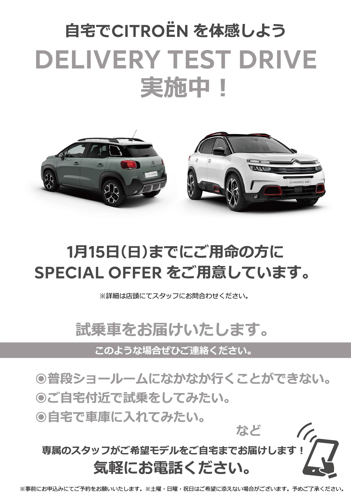 自宅でPEUGEOT を体感しよう DELIVERY TEST DRIVE 実施中！/ 1月15日（日）までにご用命の方にSPECIAL OFFERをご用意しています。※詳細は店頭にてスタッフにお問合わせください。 | このような場合ぜひご連絡ください。/ ●普段ショールームになかなか行くことができない。●ご自宅付近で試乗をしてみたい。●自宅で車庫に入れてみたい。など | 専属のスタッフがご希望モデルをご自宅までお届けします！ 気軽にお電話ください。※事前にお申込みにてご予約をお願いいたします。※土曜・日曜・祝日はご希望に添えない場合がございます。予めご了承ください。