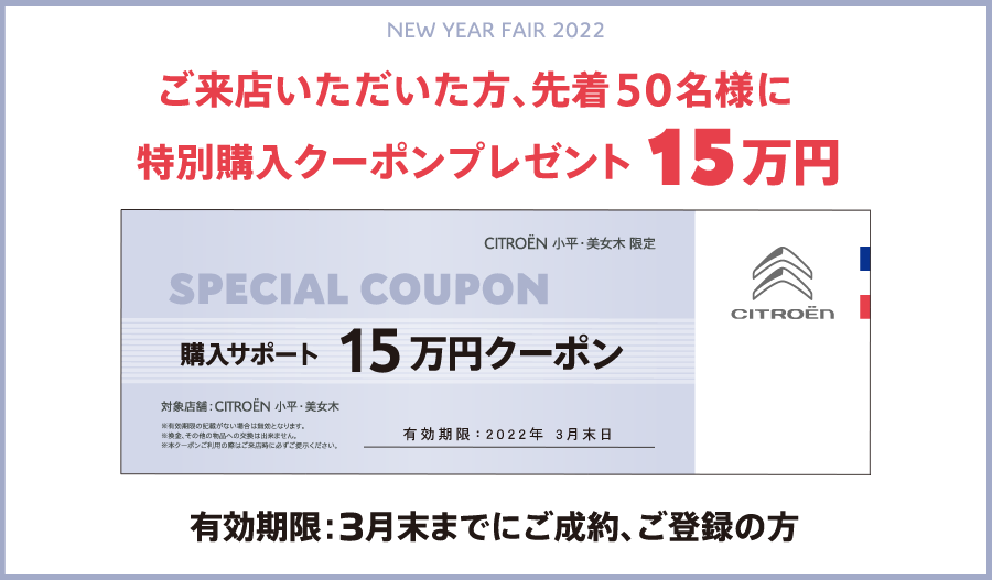 NEW YEAR FAIR 2022 ご来店いただいた方、先着50 名様に特別購入クーポンプレゼント15万円 SPECIAL COUPON 購入サポート15万円クーポン / 有効期限：3月末までにご成約、ご登録の方