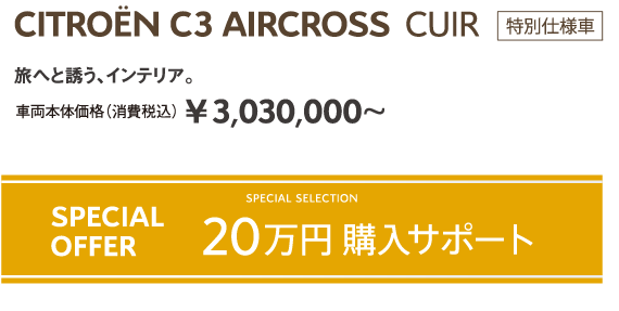 C3 AIRCROSS CUIR | 旅へと誘う、インテリア。車両本体価格（消費税込）¥3,030,000～ / SPECIAL SELECTION SPECIAL OFFER 20万円購入サポート