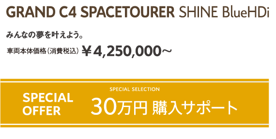 GRAND C4 SPACETOURER Shine BlueHDi | みんなの夢を叶えよう。車両本体価格（消費税込）¥4,250,000～ / SPECIAL SELECTION SPECIAL OFFER 30万円購入サポート