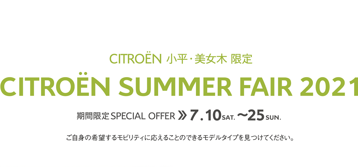 CITROËN小平・美女木限定 | SUMMER FAIR 2021 期間限定 SPECIAL OFFER 7.11～25 ご自身の希望するモビリティに応えることのできるモデルタイプを見つけてください。 