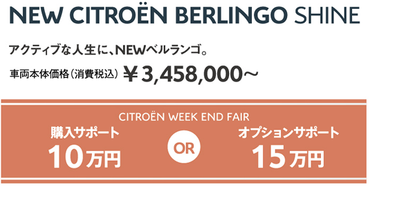 NEW CITROËN BERLINGO SHINE | アクティブな人生に、NEWベルランゴ。車両本体価格（消費税込）¥3,458,000～ / WEEK END FAIR 購入サポート10万円 OR オプションサポート15万円